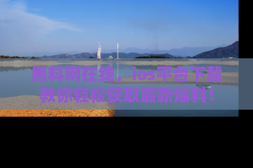 黑料网在线，ios平台下载教你轻松获取最新爆料！