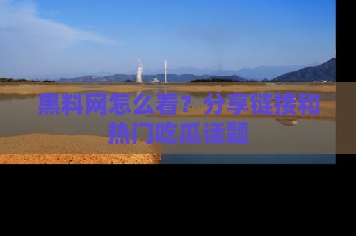 黑料网怎么看？分享链接和热门吃瓜话题