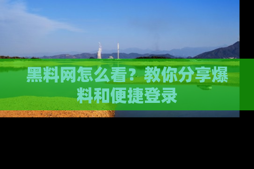 黑料网怎么看？教你分享爆料和便捷登录
