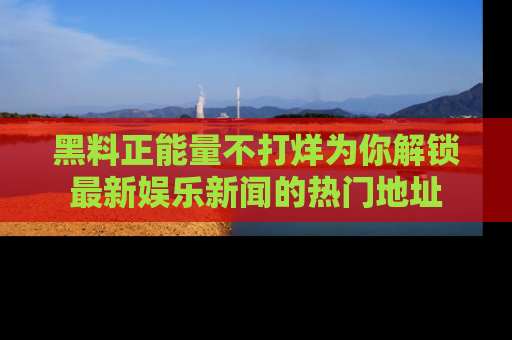 黑料正能量不打烊为你解锁最新娱乐新闻的热门地址