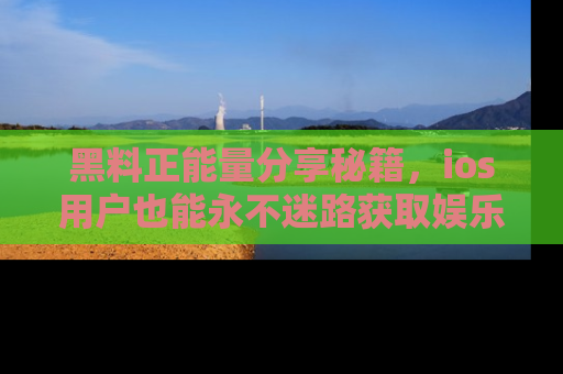 黑料正能量分享秘籍，ios用户也能永不迷路获取娱乐信息