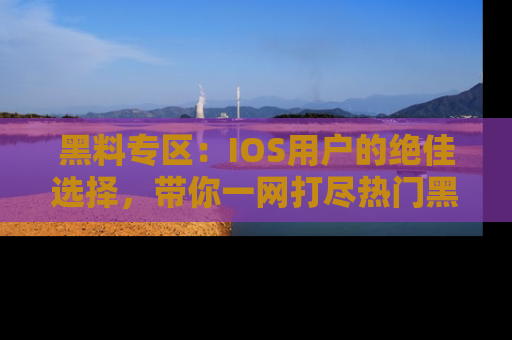 黑料专区：IOS用户的绝佳选择，带你一网打尽热门黑料资讯！