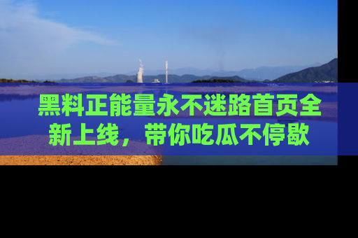 黑料正能量永不迷路首页全新上线，带你吃瓜不停歇