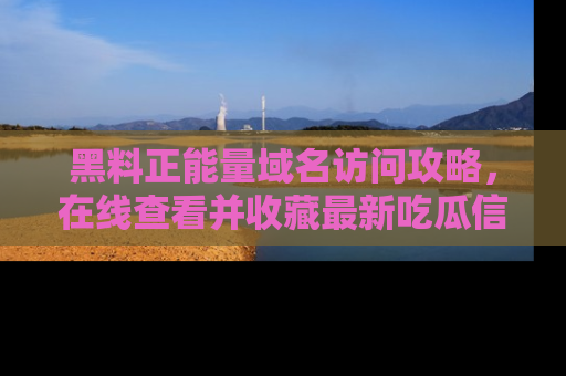 黑料正能量域名访问攻略，在线查看并收藏最新吃瓜信息！