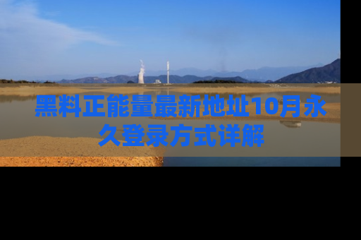 黑料正能量最新地址10月永久登录方式详解