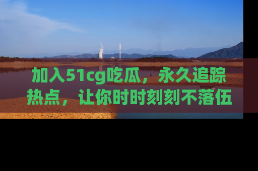 加入51cg吃瓜，永久追踪热点，让你时时刻刻不落伍！