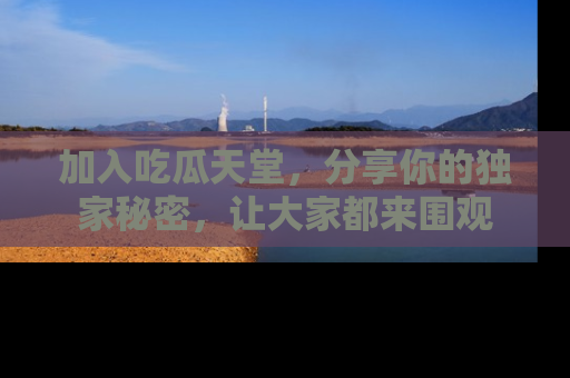 加入吃瓜天堂，分享你的独家秘密，让大家都来围观