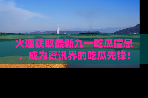 火速获取最新九一吃瓜信息，成为资讯界的吃瓜先锋！