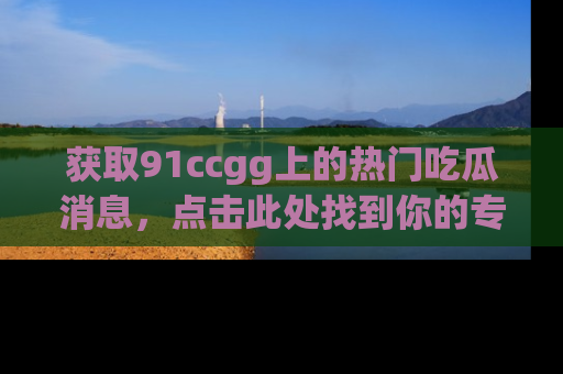 获取91ccgg上的热门吃瓜消息，点击此处找到你的专属信息地址！