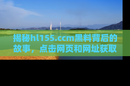 揭秘hl155.ccm黑料背后的故事，点击网页和网址获取第一手资料