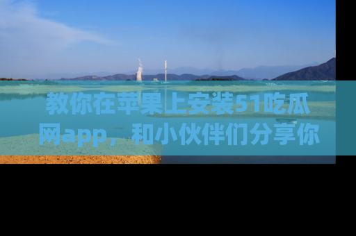 教你在苹果上安装51吃瓜网app，和小伙伴们分享你的吃瓜时刻！