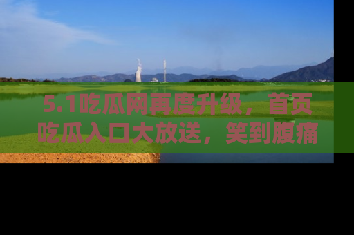 5.1吃瓜网再度升级，首页吃瓜入口大放送，笑到腹痛的秘密等你来！
