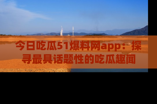 今日吃瓜51爆料网app：探寻最具话题性的吃瓜趣闻