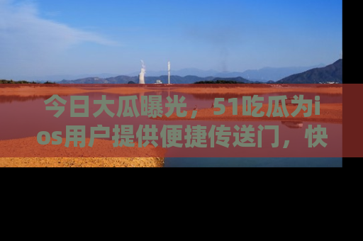 今日大瓜曝光，51吃瓜为ios用户提供便捷传送门，快来围观。