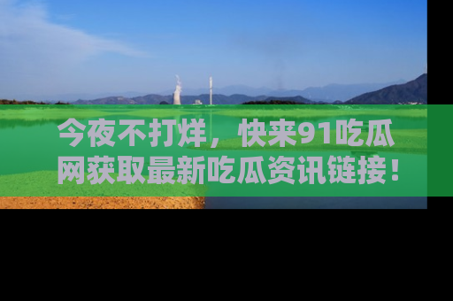今夜不打烊，快来91吃瓜网获取最新吃瓜资讯链接！