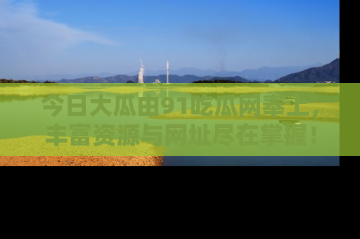今日大瓜由91吃瓜网奉上，丰富资源与网址尽在掌握！