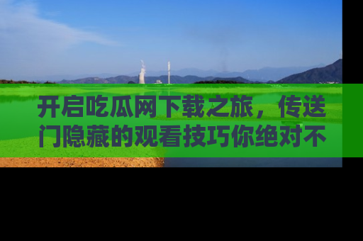 开启吃瓜网下载之旅，传送门隐藏的观看技巧你绝对不能错过！