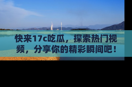 快来17c吃瓜，探索热门视频，分享你的精彩瞬间吧！