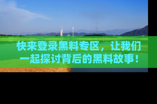 快来登录黑料专区，让我们一起探讨背后的黑料故事！