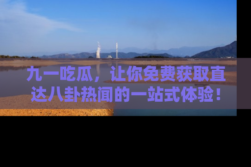 九一吃瓜，让你免费获取直达八卦热闻的一站式体验！