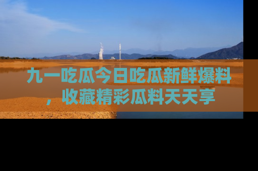 九一吃瓜今日吃瓜新鲜爆料，收藏精彩瓜料天天享