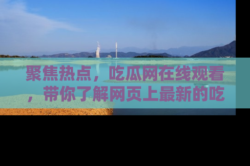 聚焦热点，吃瓜网在线观看，带你了解网页上最新的吃瓜动态与评论！