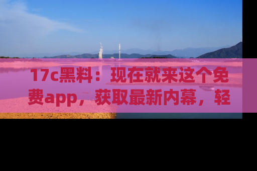17c黑料:现在就来这个免费app,获取最新内幕,轻松掌握娱乐圈动向!