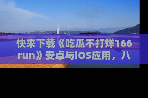 快来下载《吃瓜不打烊166run》安卓与iOS应用，八卦不断，吃瓜不停！