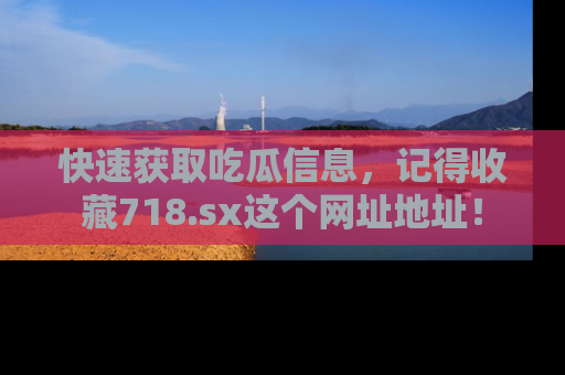 快速获取吃瓜信息，记得收藏718.sx这个网址地址！