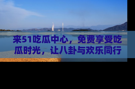 来51吃瓜中心，免费享受吃瓜时光，让八卦与欢乐同行！