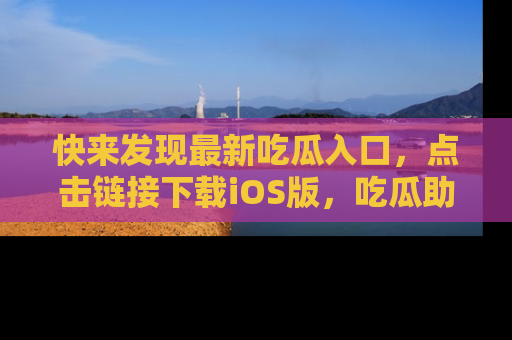 快来发现最新吃瓜入口，点击链接下载iOS版，吃瓜助你追剧更轻松！