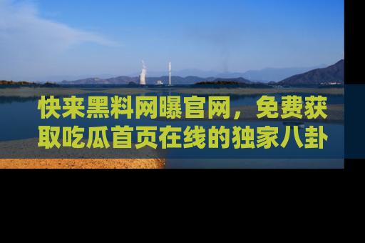 快来黑料网曝官网，免费获取吃瓜首页在线的独家八卦信息！