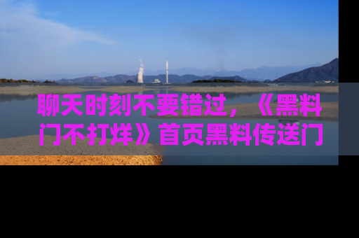 聊天时刻不要错过，《黑料门不打烊》首页黑料传送门一键带你进入奇妙世界！