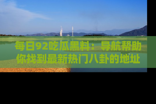 每日92吃瓜黑料：导航帮助你找到最新热门八卦的地址
