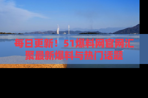 每日更新!51爆料网官网汇聚最新爆料与热门话题