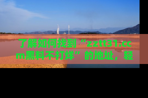 了解如何找到“zztt31.ccm黑料不打烊”的地址，轻松获取最热娱乐八卦与黑料
