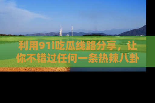 利用91i吃瓜线路分享，让你不错过任何一条热辣八卦新闻