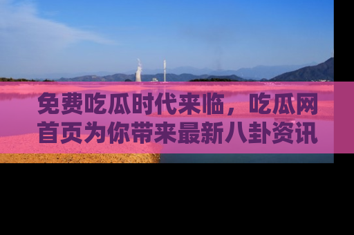 免费吃瓜时代来临,吃瓜网首页为你带来最新八卦资讯,快来围观!