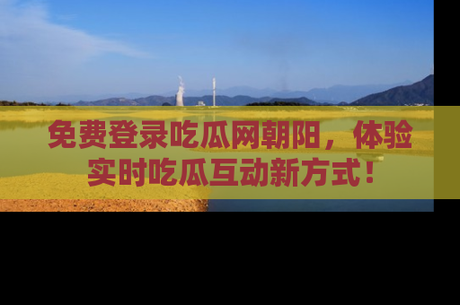 免费登录吃瓜网朝阳,体验实时吃瓜互动新方式!