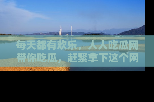 每天都有欢乐,人人吃瓜网带你吃瓜,赶紧拿下这个网址与地址吧!