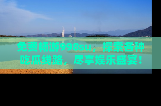 免费畅游998su,探索各种吃瓜线路,尽享娱乐盛宴!