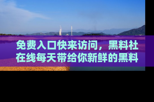 免费入口快来访问,黑料社在线每天带给你新鲜的黑料事件!