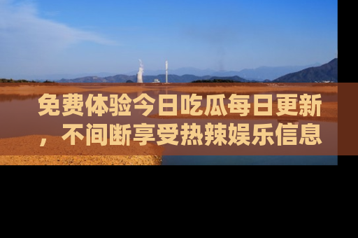 免费体验今日吃瓜每日更新，不间断享受热辣娱乐信息！