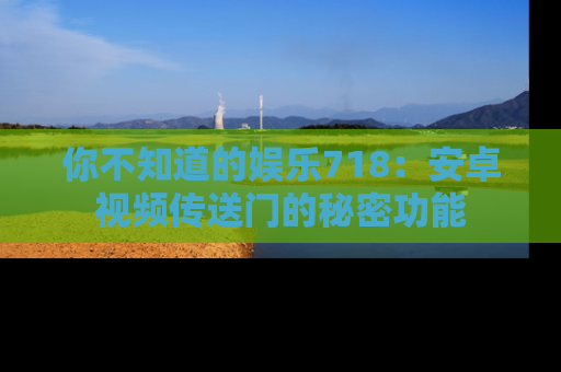你不知道的娱乐718:安卓视频传送门的秘密功能