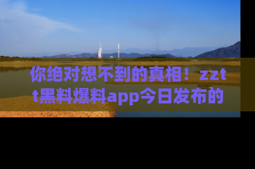 你绝对想不到的真相!zztt黑料爆料app今日发布的黑料让人叫绝!