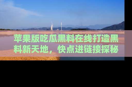 苹果版吃瓜黑料在线打造黑料新天地,快点进链接探秘!