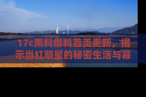 17c黑料爆料首页更新,揭示当红明星的秘密生活与幕后故事