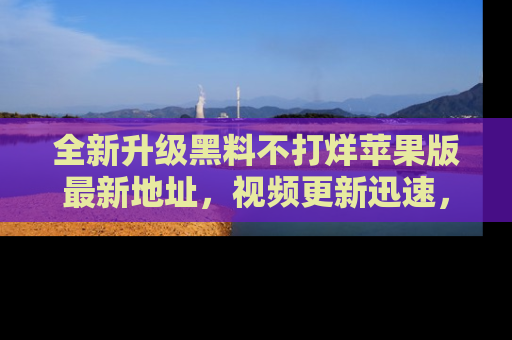 全新升级黑料不打烊苹果版最新地址,视频更新迅速,吃瓜从未如此精彩!