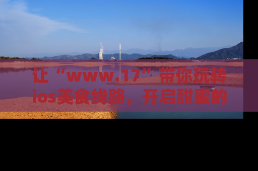 让“www.17”带你玩转ios美食线路,开启甜蜜的吃瓜时光吧!