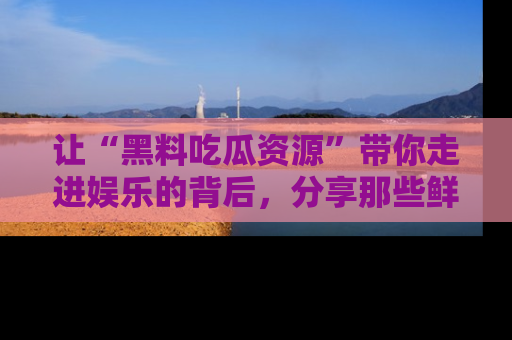 让“黑料吃瓜资源”带你走进娱乐的背后,分享那些鲜为人知的黑料,成为吃瓜界的资深玩家!